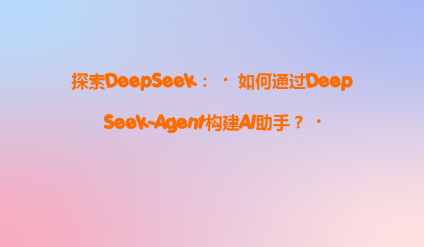 探索DeepSeek：‌如何通过DeepSeek-Agent构建AI助手？‌