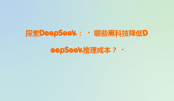 探索DeepSeek：‌哪些黑科技降低DeepSeek推理成本？‌