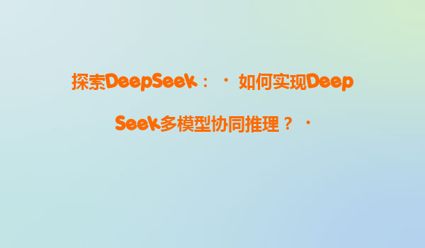 探索DeepSeek：‌如何实现DeepSeek多模型协同推理？‌