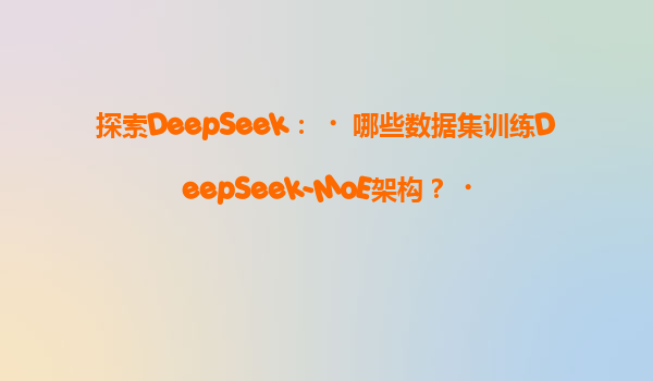 探索DeepSeek：‌哪些数据集训练DeepSeek-MoE架构？‌