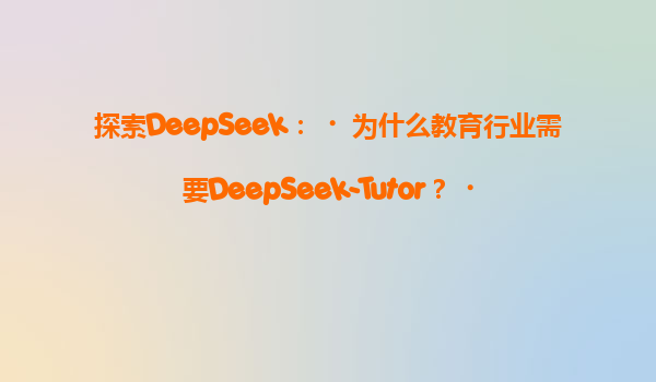 探索DeepSeek：‌为什么教育行业需要DeepSeek-Tutor？‌