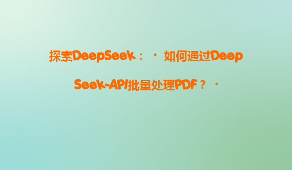 探索DeepSeek：‌如何通过DeepSeek-API批量处理PDF？‌