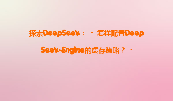 探索DeepSeek：‌怎样配置DeepSeek-Engine的缓存策略？‌
