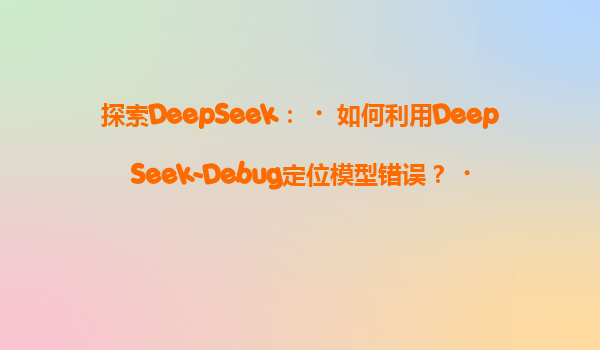 探索DeepSeek：‌如何利用DeepSeek-Debug定位模型错误？‌