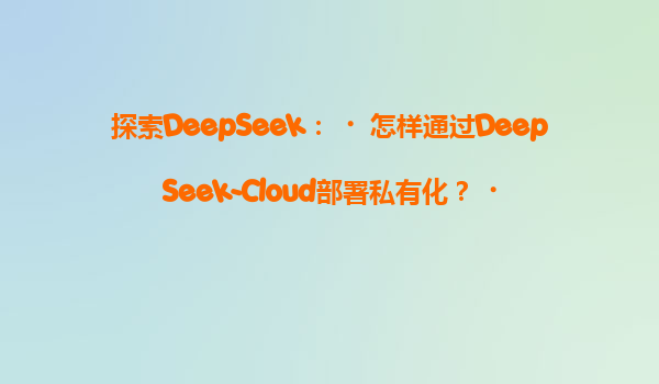 探索DeepSeek：‌怎样通过DeepSeek-Cloud部署私有化？‌