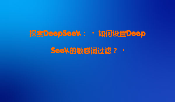 探索DeepSeek：‌如何设置DeepSeek的敏感词过滤？‌