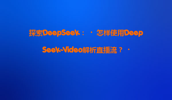 探索DeepSeek：‌怎样使用DeepSeek-Video解析直播流？‌