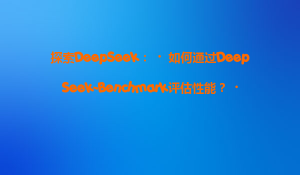 探索DeepSeek：‌如何通过DeepSeek-Benchmark评估性能？‌