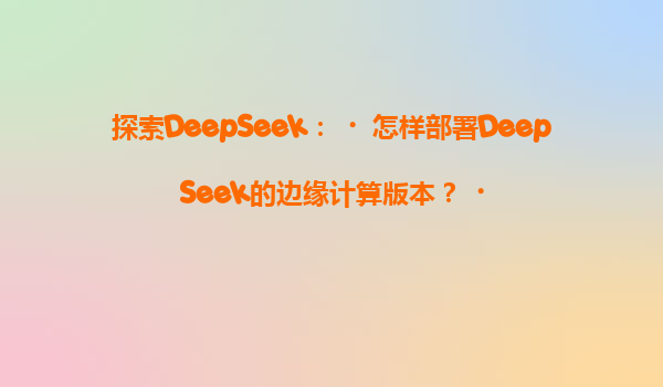 探索DeepSeek：‌怎样部署DeepSeek的边缘计算版本？‌