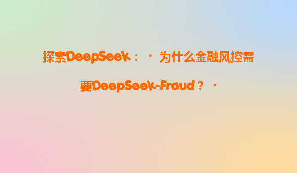 探索DeepSeek：‌为什么金融风控需要DeepSeek-Fraud？‌