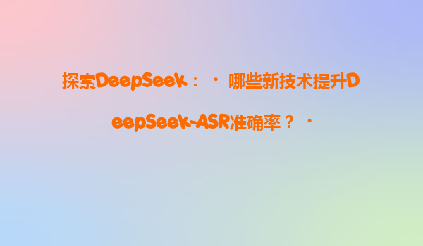 探索DeepSeek：‌哪些新技术提升DeepSeek-ASR准确率？‌