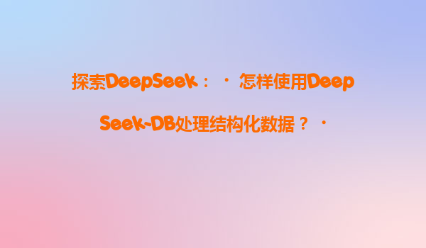 探索DeepSeek：‌怎样使用DeepSeek-DB处理结构化数据？‌