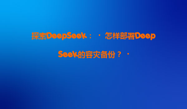 探索DeepSeek：‌怎样部署DeepSeek的容灾备份？‌