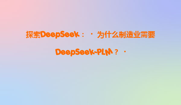 探索DeepSeek：‌为什么制造业需要DeepSeek-PLM？‌