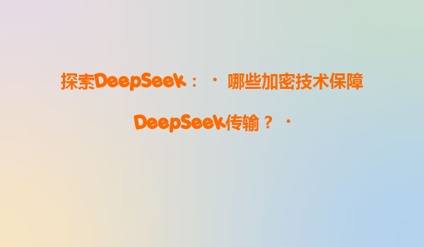 探索DeepSeek：‌哪些加密技术保障DeepSeek传输？‌