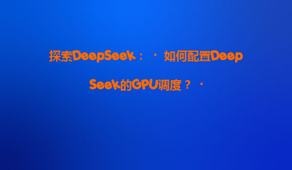 探索DeepSeek：‌如何配置DeepSeek的GPU调度？‌