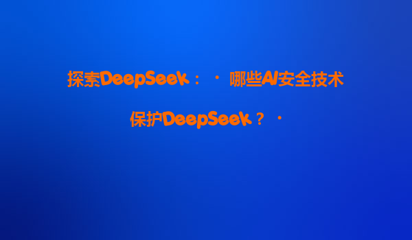 探索DeepSeek：‌哪些AI安全技术保护DeepSeek？‌