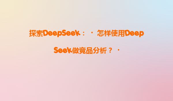 探索DeepSeek：‌怎样使用DeepSeek做竞品分析？‌