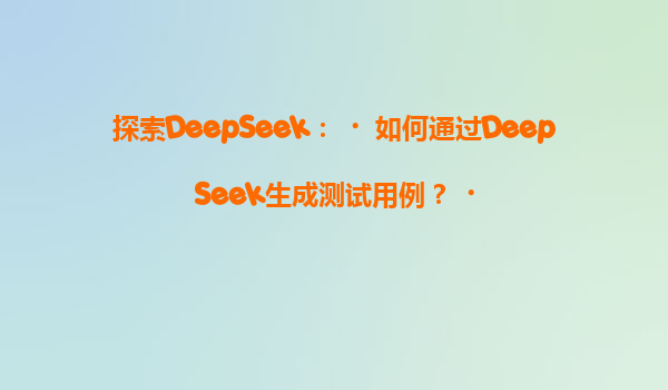 探索DeepSeek：‌如何通过DeepSeek生成测试用例？‌