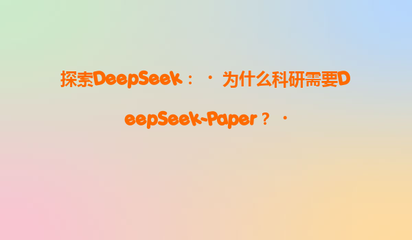 探索DeepSeek：‌为什么科研需要DeepSeek-Paper？‌