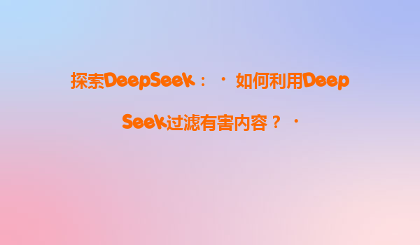 探索DeepSeek：‌如何利用DeepSeek过滤有害内容？‌
