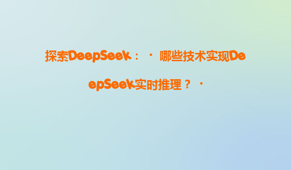探索DeepSeek：‌哪些技术实现DeepSeek实时推理？‌