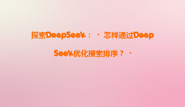 探索DeepSeek：‌怎样通过DeepSeek优化搜索排序？‌