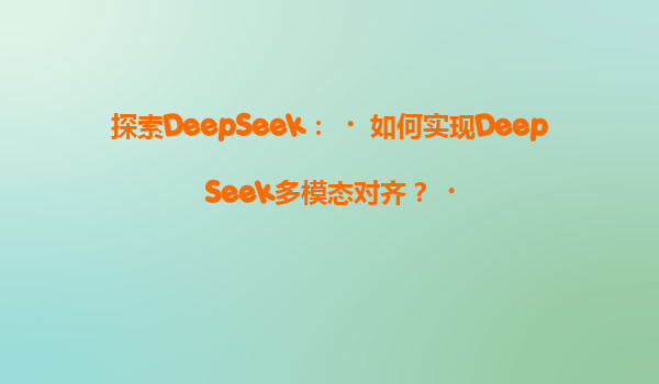 探索DeepSeek：‌如何实现DeepSeek多模态对齐？‌