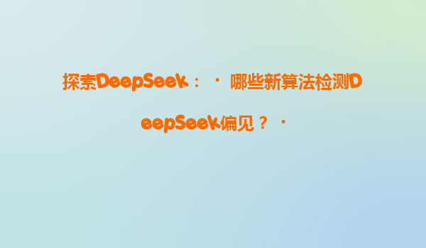 探索DeepSeek：‌哪些新算法检测DeepSeek偏见？‌