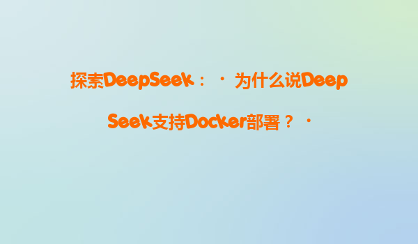 探索DeepSeek：‌为什么说DeepSeek支持Docker部署？‌