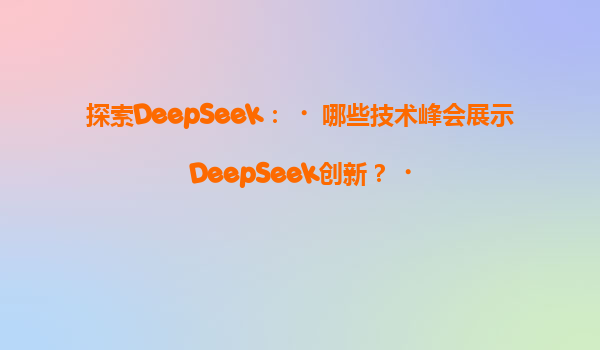 探索DeepSeek：‌哪些技术峰会展示DeepSeek创新？‌