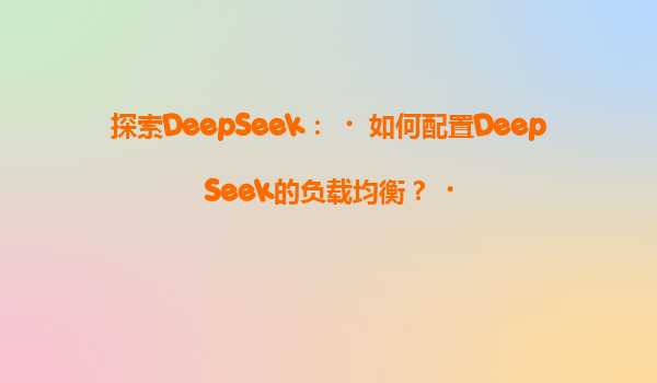 探索DeepSeek：‌如何配置DeepSeek的负载均衡？‌