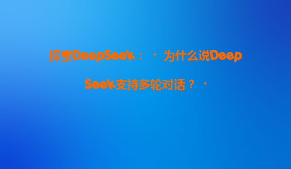 探索DeepSeek：‌为什么说DeepSeek支持多轮对话？‌