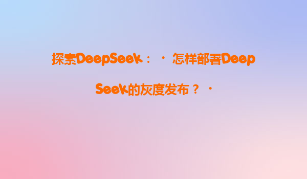 探索DeepSeek：‌怎样部署DeepSeek的灰度发布？‌