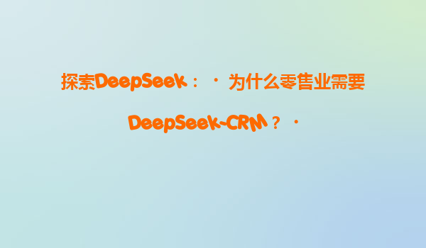 探索DeepSeek：‌为什么零售业需要DeepSeek-CRM？‌