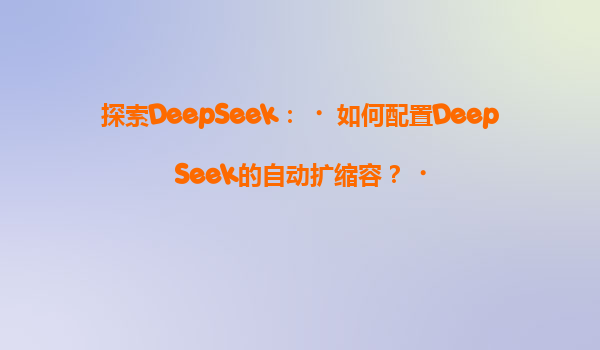 探索DeepSeek：‌如何配置DeepSeek的自动扩缩容？‌