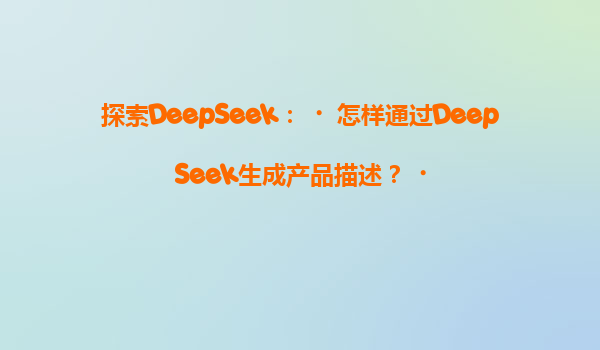探索DeepSeek：‌怎样通过DeepSeek生成产品描述？‌