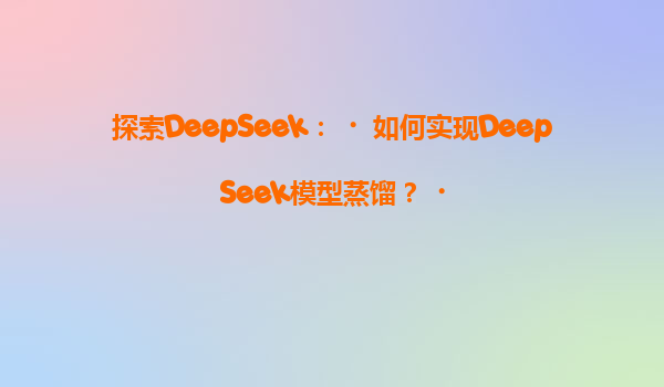 探索DeepSeek：‌如何实现DeepSeek模型蒸馏？‌