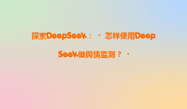 探索DeepSeek：‌怎样使用DeepSeek做舆情监测？‌