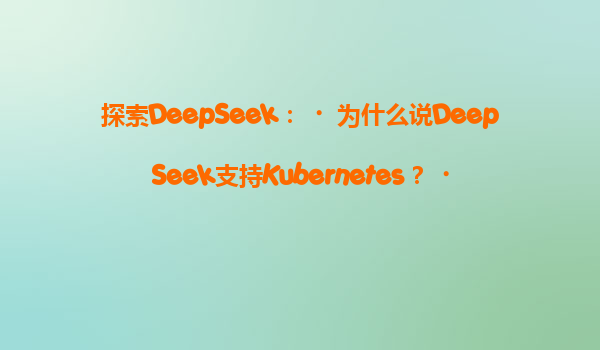 探索DeepSeek：‌为什么说DeepSeek支持Kubernetes？‌