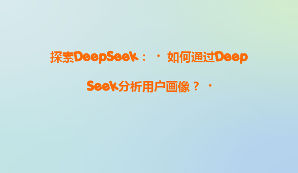 探索DeepSeek：‌如何通过DeepSeek分析用户画像？‌
