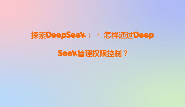 探索DeepSeek：‌怎样通过DeepSeek管理权限控制？