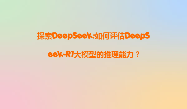 探索DeepSeek:如何评估DeepSeek-R1大模型的推理能力？