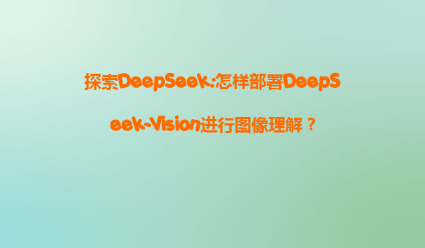 探索DeepSeek:怎样部署DeepSeek-Vision进行图像理解？