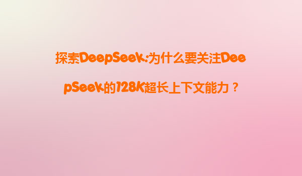 探索DeepSeek:为什么要关注DeepSeek的128K超长上下文能力？