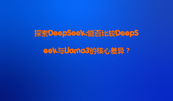 探索DeepSeek:能否比较DeepSeek与Llama3的核心差异？