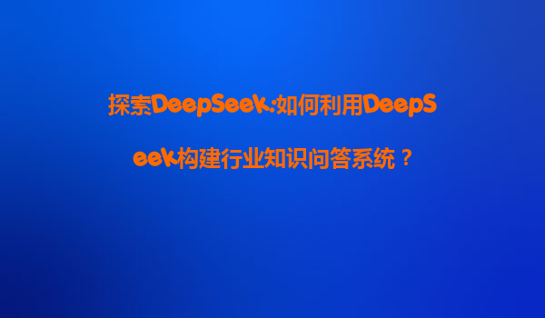 探索DeepSeek:如何利用DeepSeek构建行业知识问答系统？