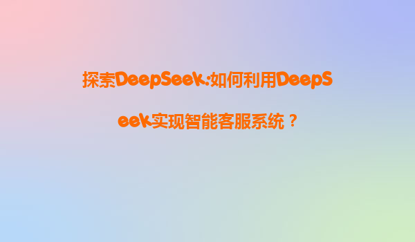 探索DeepSeek:如何利用DeepSeek实现智能客服系统？