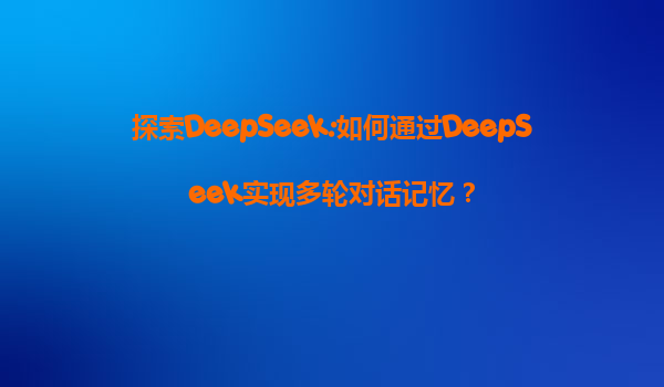 探索DeepSeek:如何通过DeepSeek实现多轮对话记忆？