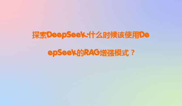 探索DeepSeek:什么时候该使用DeepSeek的RAG增强模式？